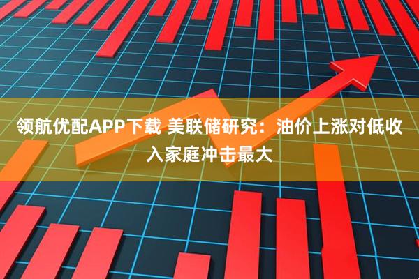 领航优配APP下载 美联储研究：油价上涨对低收入家庭冲击最大