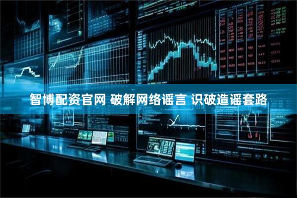 智博配资官网 破解网络谣言 识破造谣套路
